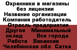 Охранники в магазины без лицензии › Название организации ­ Компания-работодатель › Отрасль предприятия ­ Другое › Минимальный оклад ­ 1 - Все города Работа » Вакансии   . Челябинская обл.,Сатка г.